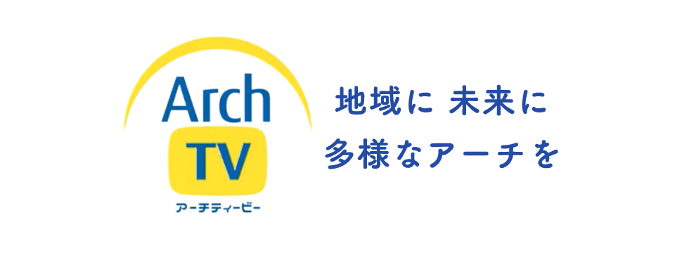 ArchTV(アーチティービー) 地域に 未来に 多様なアーチを